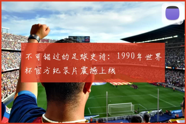 不可错过的足球史诗：1990年世界杯官方纪录片震撼上线
