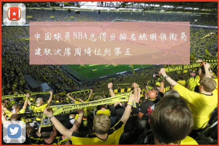 中国球员NBA总得分排名姚明领衔易建联次席周琦位列第五