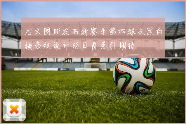 尤文图斯发布新赛季第四球衣黑白横条纹设计明日首秀引期待