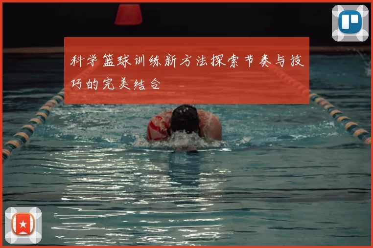 科学篮球训练新方法探索节奏与技巧的完美结合