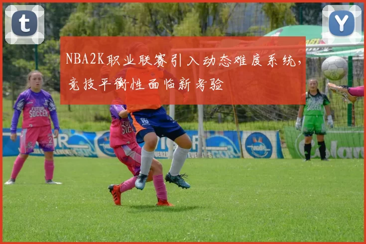 NBA2K职业联赛引入动态难度系统,竞技平衡性面临新考验