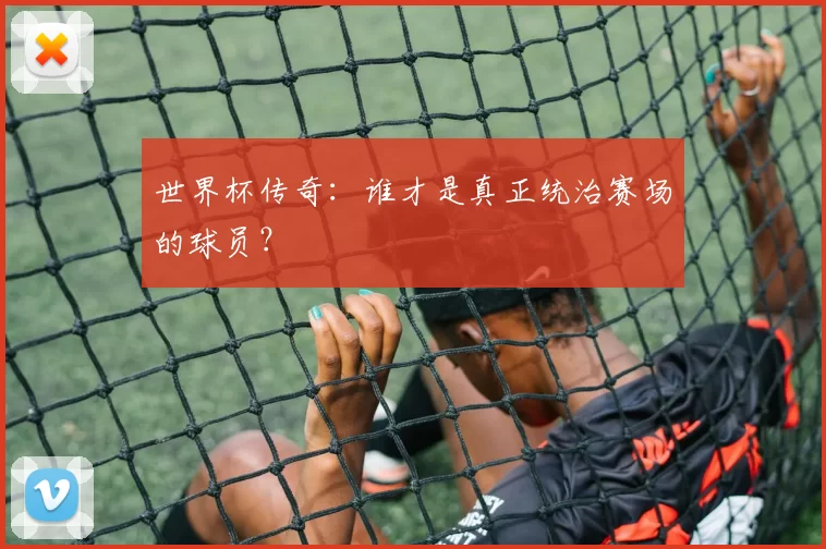 世界杯传奇：谁才是真正统治赛场的球员？