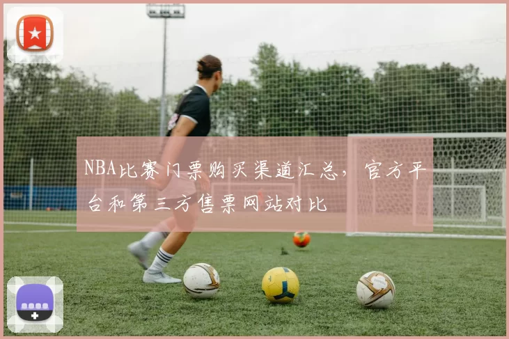 NBA比赛门票购买渠道汇总，官方平台和第三方售票网站对比