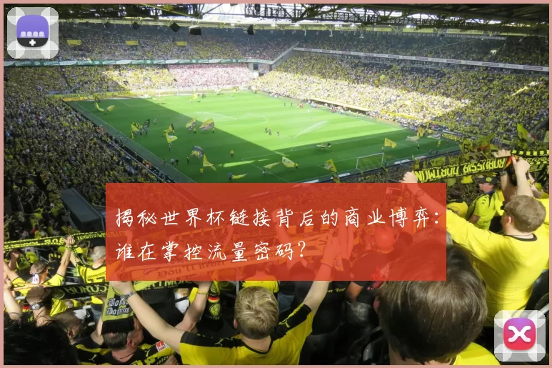 揭秘世界杯链接背后的商业博弈：谁在掌控流量密码？