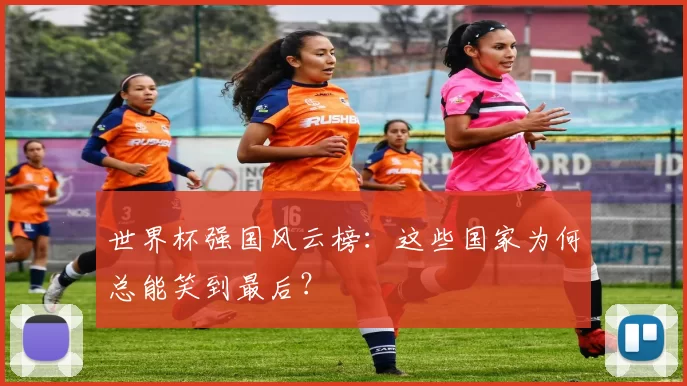 世界杯强国风云榜：这些国家为何总能笑到最后？
