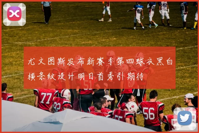 尤文图斯发布新赛季第四球衣黑白横条纹设计明日首秀引期待
