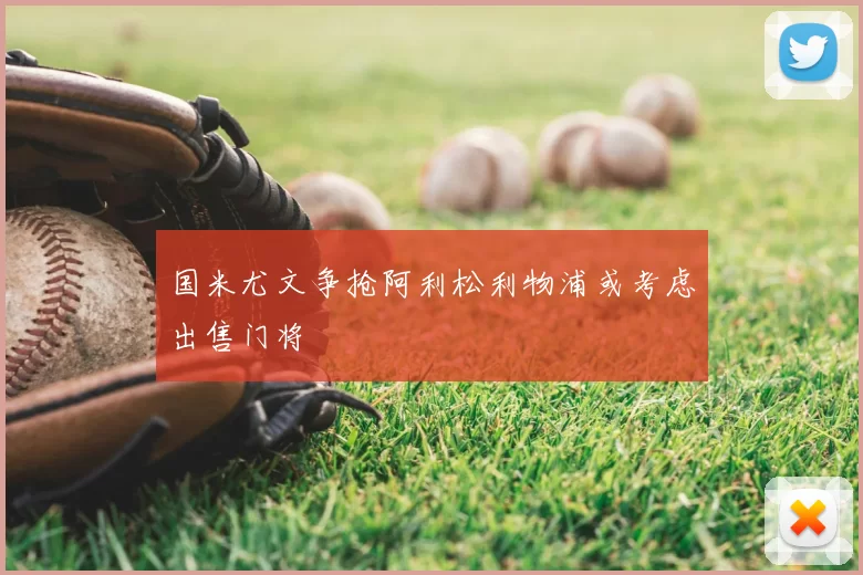 国米尤文争抢阿利松利物浦或考虑出售门将