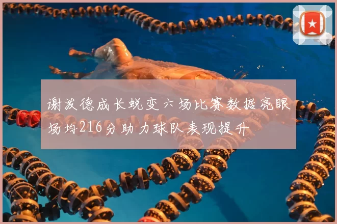 谢泼德成长蜕变六场比赛数据亮眼场均216分助力球队表现提升