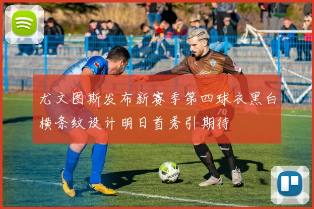 尤文图斯发布新赛季第四球衣黑白横条纹设计明日首秀引期待