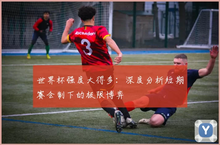 世界杯强度大得多：深度分析短期赛会制下的极限博弈