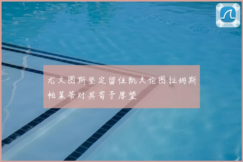 尤文图斯坚定留住凯夫伦图拉姆斯帕莱蒂对其寄予厚望