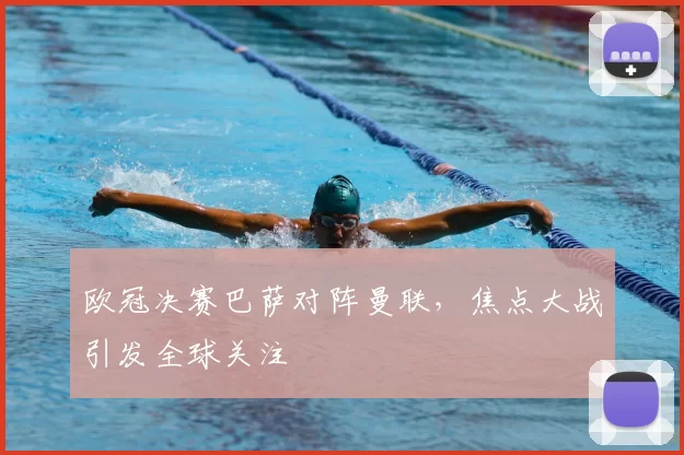 欧冠决赛巴萨对阵曼联，焦点大战引发全球关注