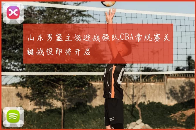 山东男篮主场迎战强队CBA常规赛关键战役即将开启