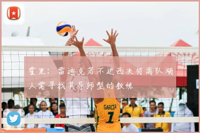 霍里：雷迪克若不进西决将离队湖人需寻找具导师型的教练