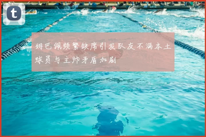 姆巴佩频繁缺席引发队友不满本土球员与主帅矛盾加剧