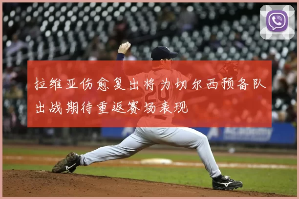 拉维亚伤愈复出将为切尔西预备队出战期待重返赛场表现