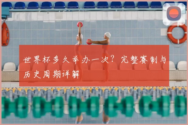世界杯多久举办一次？完整赛制与历史周期详解