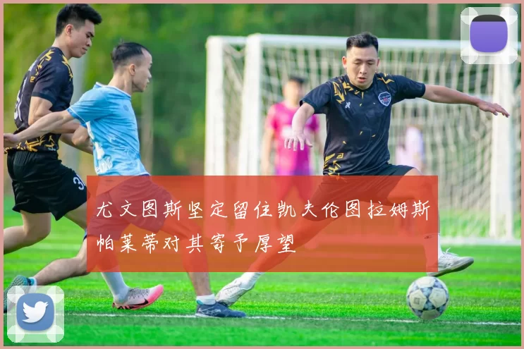 尤文图斯坚定留住凯夫伦图拉姆斯帕莱蒂对其寄予厚望