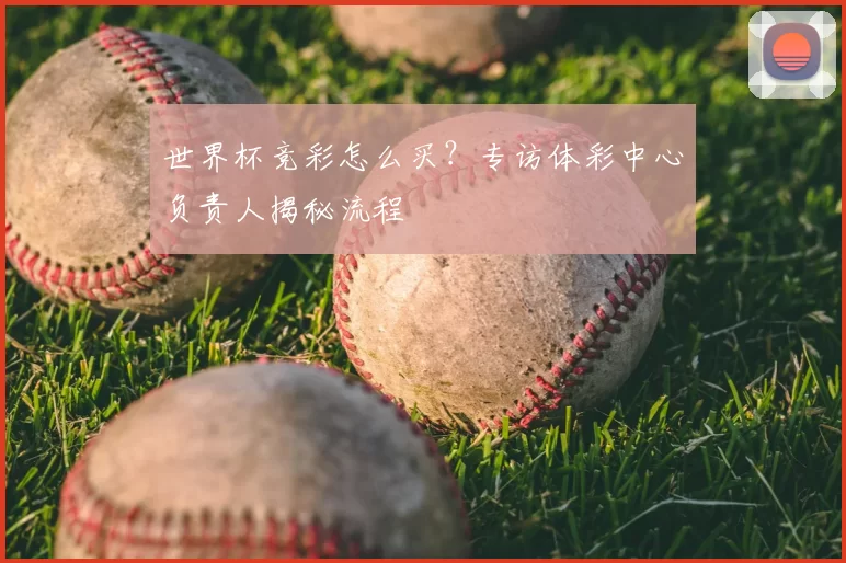 世界杯竞彩怎么买？专访体彩中心负责人揭秘流程