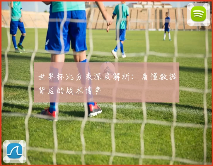 世界杯比分表深度解析：看懂数据背后的战术博弈