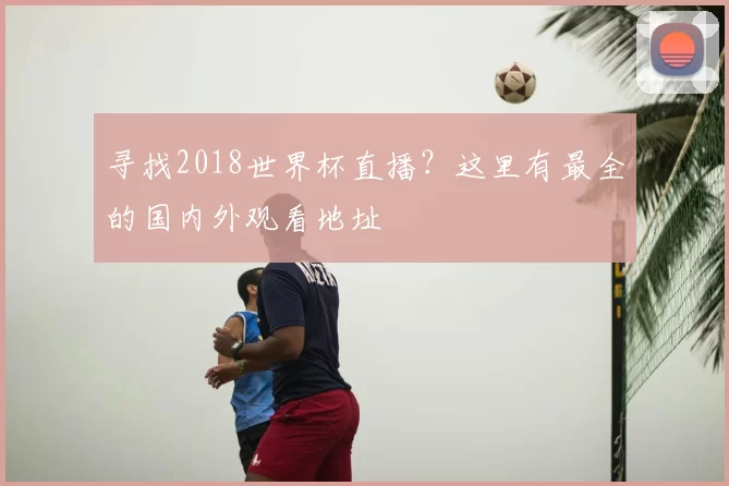 寻找2018世界杯直播？这里有最全的国内外观看地址