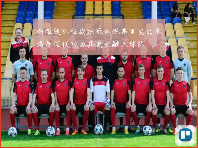 加维随队征战欧冠体现弗里克的承诺与信任助力其更好融入球队