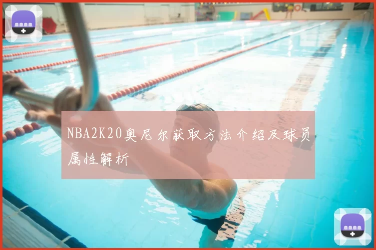 NBA2K20奥尼尔获取方法介绍及球员属性解析