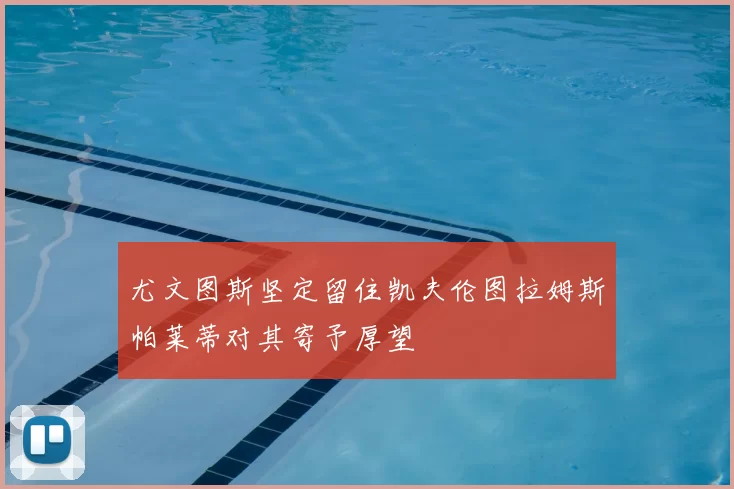 尤文图斯坚定留住凯夫伦图拉姆斯帕莱蒂对其寄予厚望