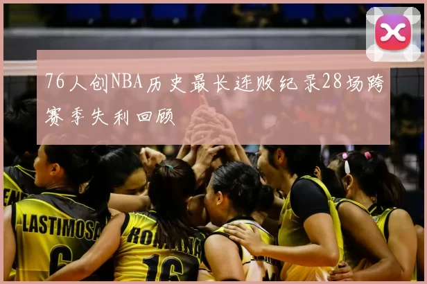 76人创NBA历史最长连败纪录28场跨赛季失利回顾