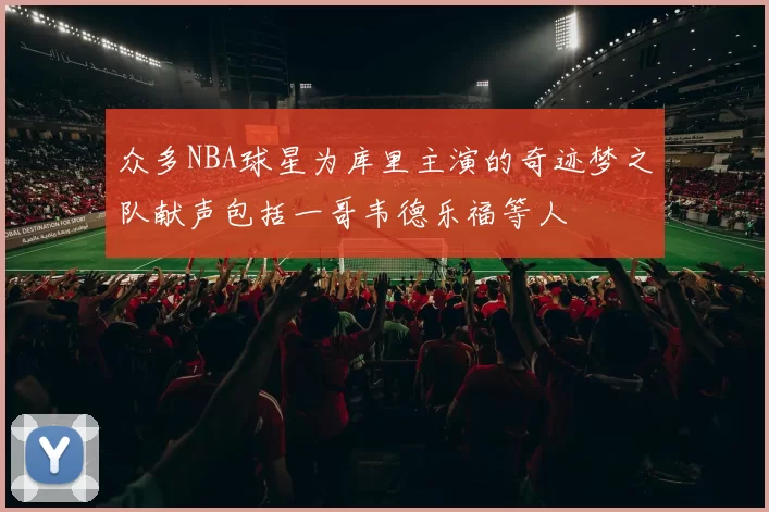 众多NBA球星为库里主演的奇迹梦之队献声包括一哥韦德乐福等人