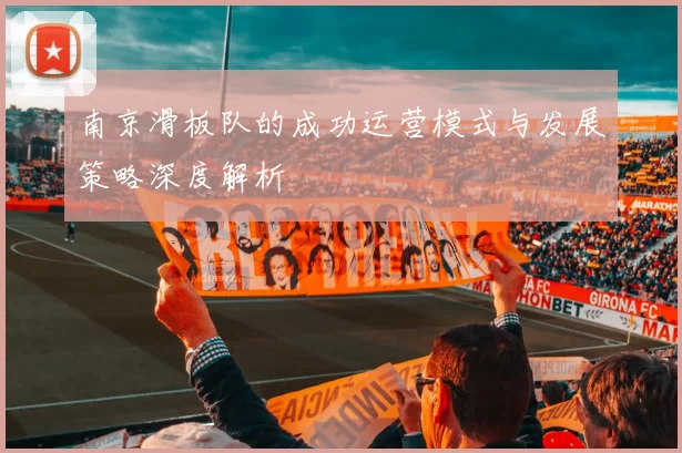 南京滑板队的成功运营模式与发展策略深度解析