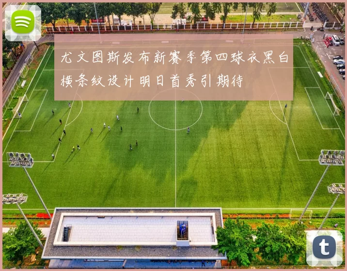 尤文图斯发布新赛季第四球衣黑白横条纹设计明日首秀引期待