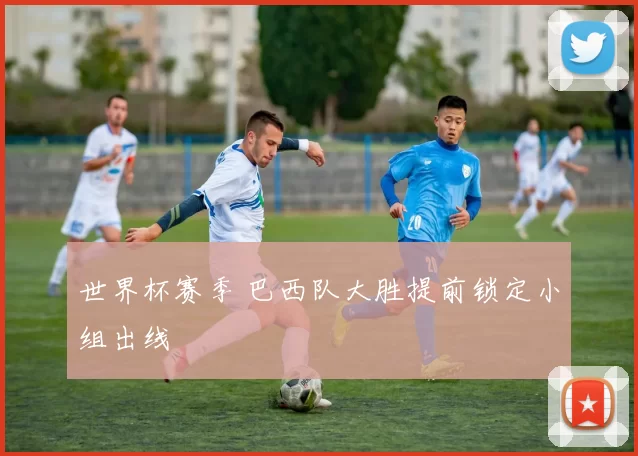 世界杯赛季 巴西队大胜提前锁定小组出线