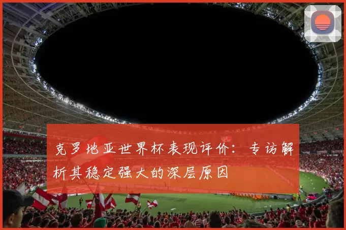 克罗地亚世界杯表现评价：专访解析其稳定强大的深层原因