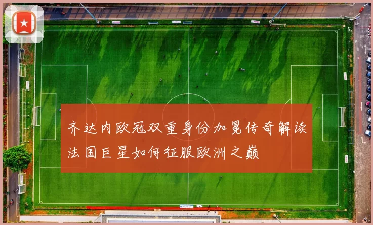 齐达内欧冠双重身份加冕传奇解读法国巨星如何征服欧洲之巅