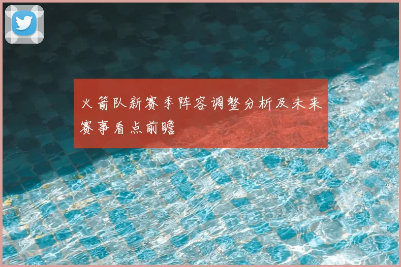 火箭队新赛季阵容调整分析及未来赛事看点前瞻