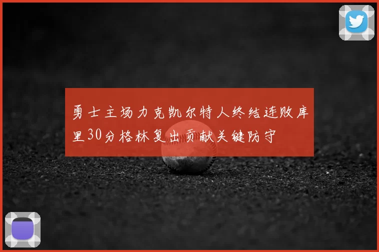 勇士主场力克凯尔特人终结连败库里30分格林复出贡献关键防守