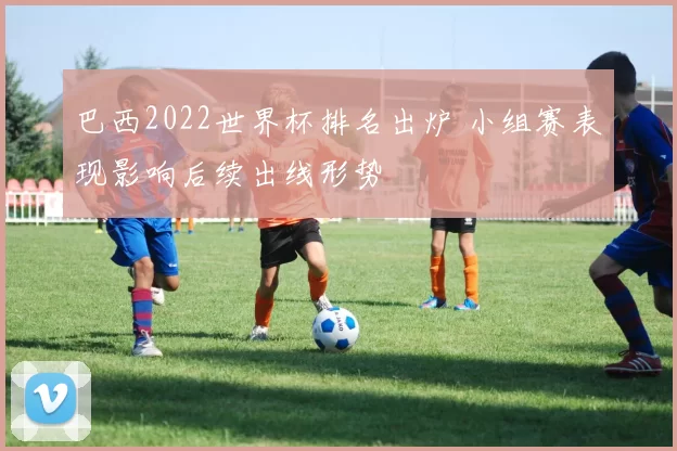 巴西2022世界杯排名出炉 小组赛表现影响后续出线形势