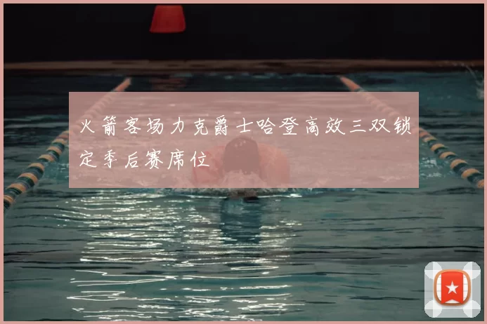火箭客场力克爵士哈登高效三双锁定季后赛席位