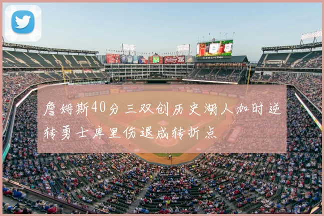 詹姆斯40分三双创历史湖人加时逆转勇士库里伤退成转折点