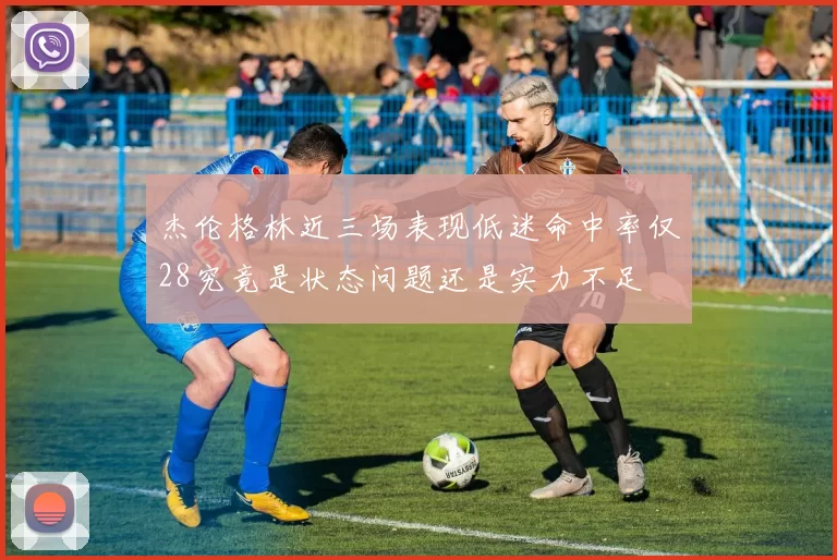 杰伦格林近三场表现低迷命中率仅28究竟是状态问题还是实力不足
