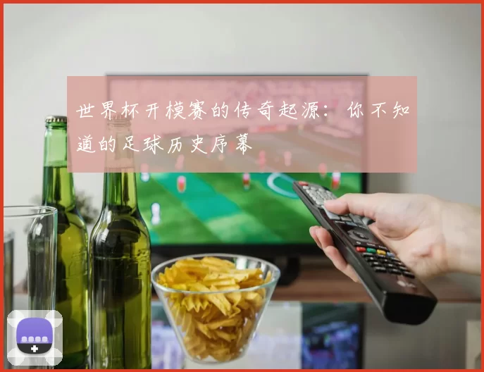 世界杯开模赛的传奇起源：你不知道的足球历史序幕