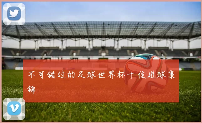 不可错过的足球世界杯十佳进球集锦