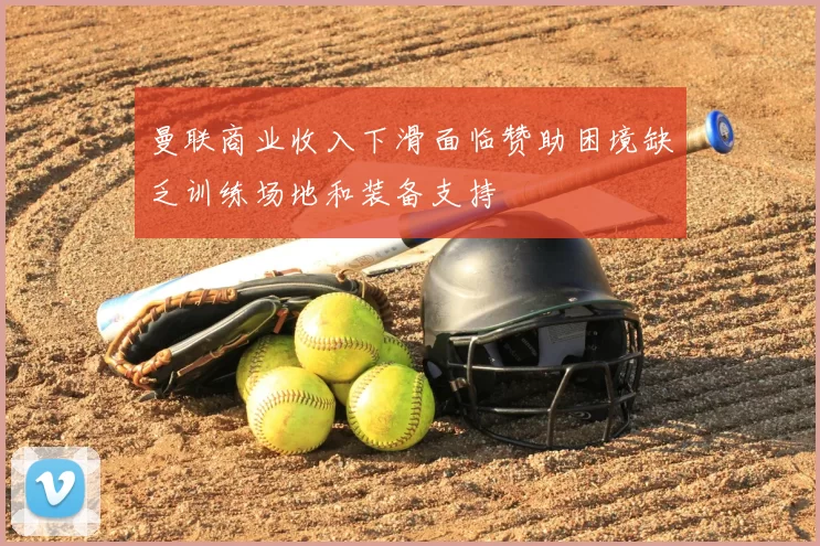 曼联商业收入下滑面临赞助困境缺乏训练场地和装备支持