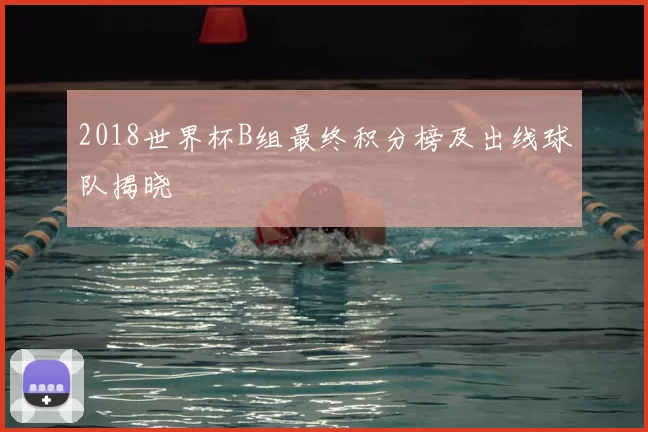 2018世界杯B组最终积分榜及出线球队揭晓