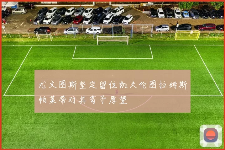 尤文图斯坚定留住凯夫伦图拉姆斯帕莱蒂对其寄予厚望