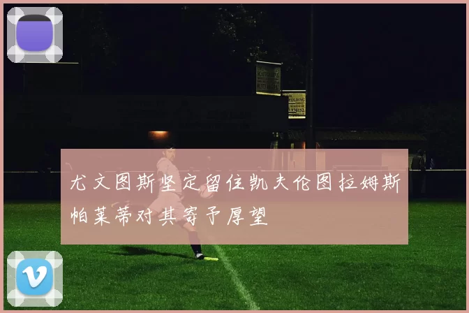 尤文图斯坚定留住凯夫伦图拉姆斯帕莱蒂对其寄予厚望
