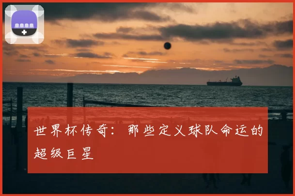 世界杯传奇：那些定义球队命运的超级巨星
