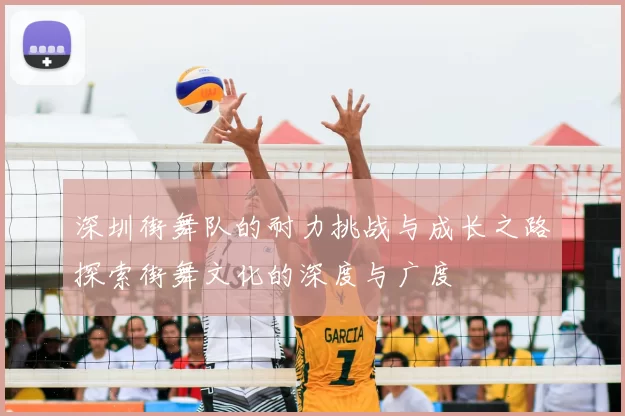 深圳街舞队的耐力挑战与成长之路探索街舞文化的深度与广度