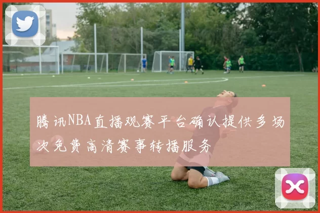 腾讯NBA直播观赛平台确认提供多场次免费高清赛事转播服务